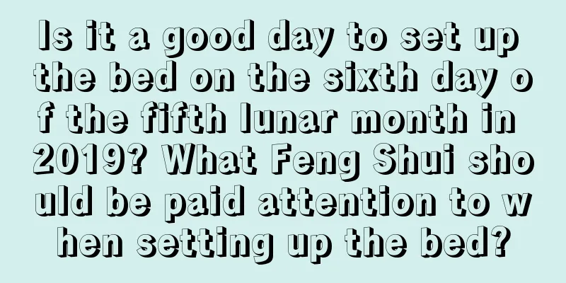 Is it a good day to set up the bed on the sixth day of the fifth lunar month in 2019? What Feng Shui should be paid attention to when setting up the bed?