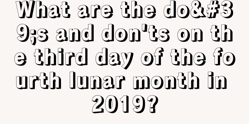What are the do's and don'ts on the third day of the fourth lunar month in 2019?