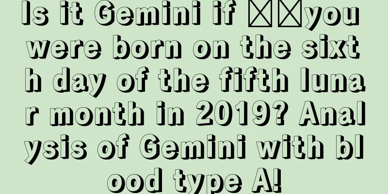 Is it Gemini if ​​you were born on the sixth day of the fifth lunar month in 2019? Analysis of Gemini with blood type A!