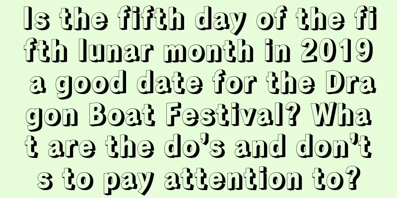 Is the fifth day of the fifth lunar month in 2019 a good date for the Dragon Boat Festival? What are the do’s and don’ts to pay attention to?
