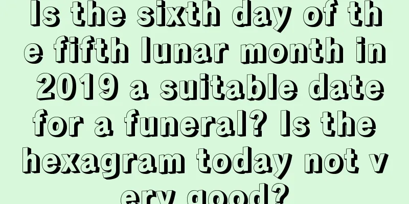 Is the sixth day of the fifth lunar month in 2019 a suitable date for a funeral? Is the hexagram today not very good?