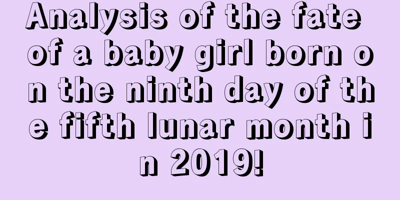 Analysis of the fate of a baby girl born on the ninth day of the fifth lunar month in 2019!