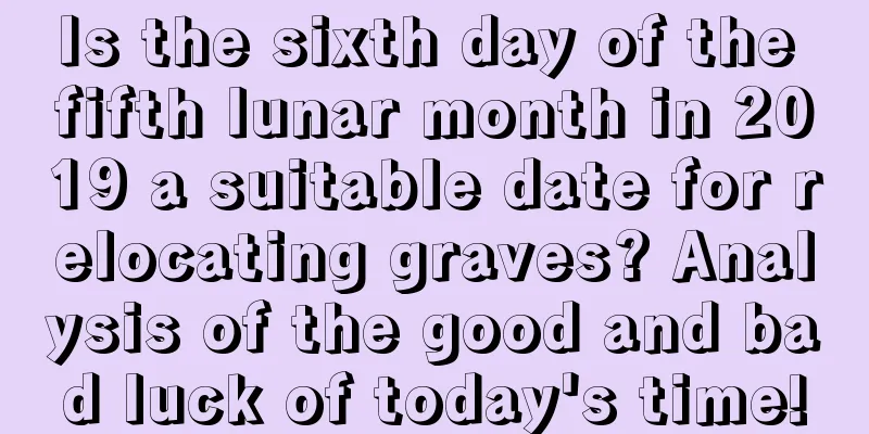 Is the sixth day of the fifth lunar month in 2019 a suitable date for relocating graves? Analysis of the good and bad luck of today's time!
