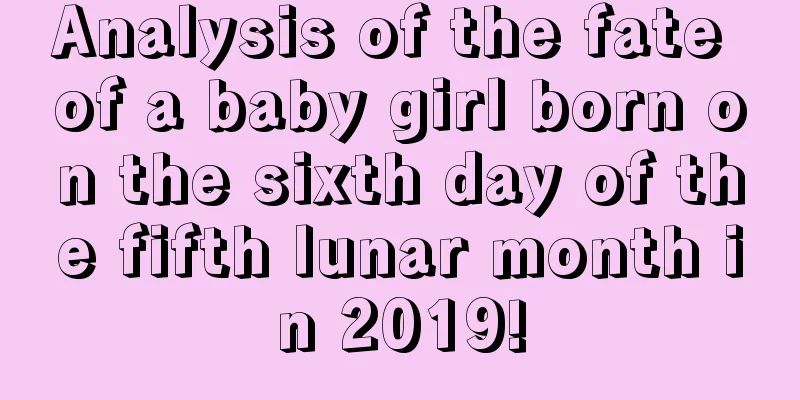 Analysis of the fate of a baby girl born on the sixth day of the fifth lunar month in 2019!