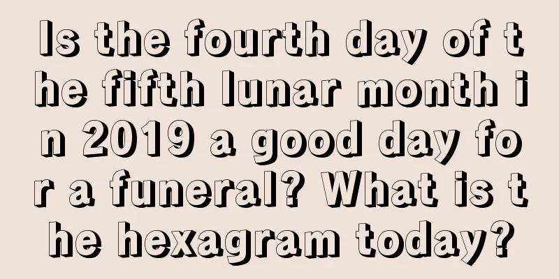 Is the fourth day of the fifth lunar month in 2019 a good day for a funeral? What is the hexagram today?