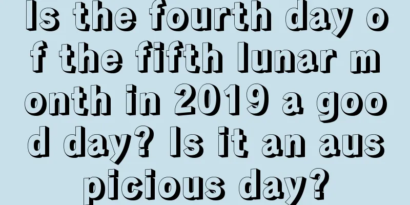 Is the fourth day of the fifth lunar month in 2019 a good day? Is it an auspicious day?