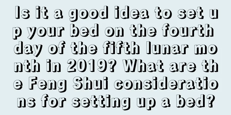 Is it a good idea to set up your bed on the fourth day of the fifth lunar month in 2019? What are the Feng Shui considerations for setting up a bed?