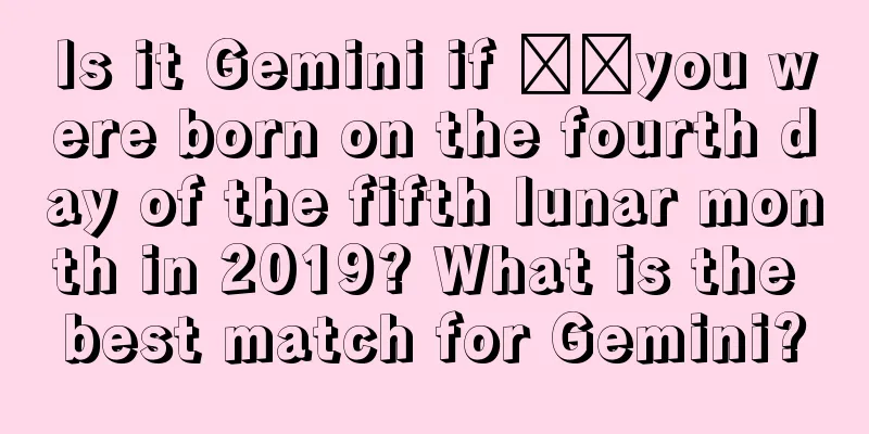 Is it Gemini if ​​you were born on the fourth day of the fifth lunar month in 2019? What is the best match for Gemini?