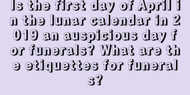 Is the first day of April in the lunar calendar in 2019 an auspicious day for funerals? What are the etiquettes for funerals?