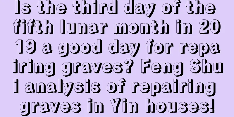 Is the third day of the fifth lunar month in 2019 a good day for repairing graves? Feng Shui analysis of repairing graves in Yin houses!