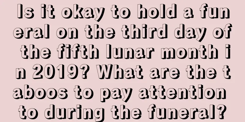Is it okay to hold a funeral on the third day of the fifth lunar month in 2019? What are the taboos to pay attention to during the funeral?