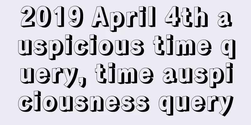 2019 April 4th auspicious time query, time auspiciousness query