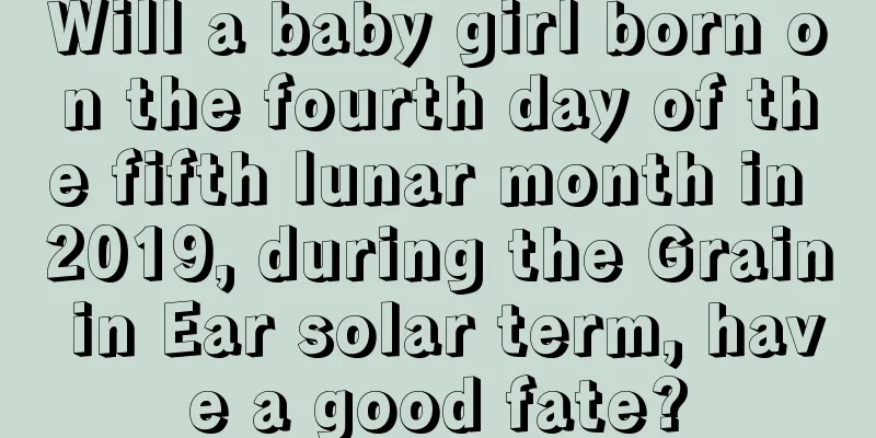 Will a baby girl born on the fourth day of the fifth lunar month in 2019, during the Grain in Ear solar term, have a good fate?