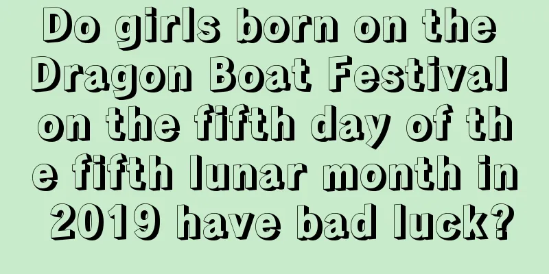 Do girls born on the Dragon Boat Festival on the fifth day of the fifth lunar month in 2019 have bad luck?
