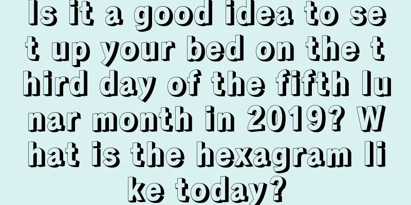 Is it a good idea to set up your bed on the third day of the fifth lunar month in 2019? What is the hexagram like today?