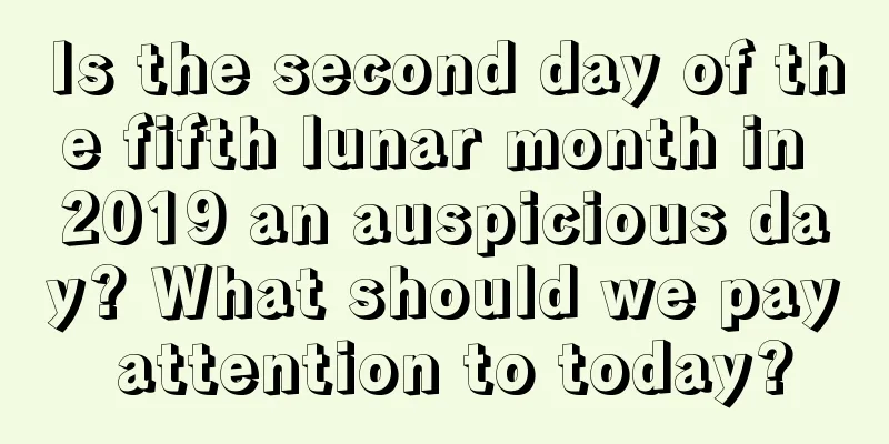 Is the second day of the fifth lunar month in 2019 an auspicious day? What should we pay attention to today?