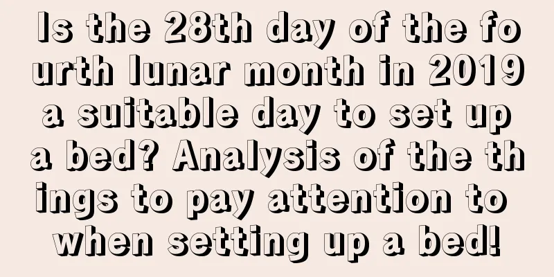 Is the 28th day of the fourth lunar month in 2019 a suitable day to set up a bed? Analysis of the things to pay attention to when setting up a bed!