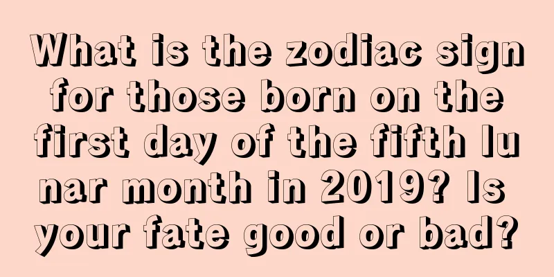 What is the zodiac sign for those born on the first day of the fifth lunar month in 2019? Is your fate good or bad?