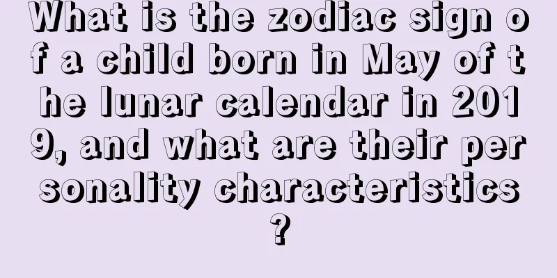 What is the zodiac sign of a child born in May of the lunar calendar in 2019, and what are their personality characteristics?