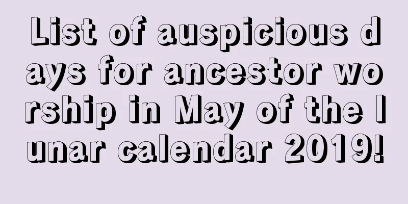 List of auspicious days for ancestor worship in May of the lunar calendar 2019!