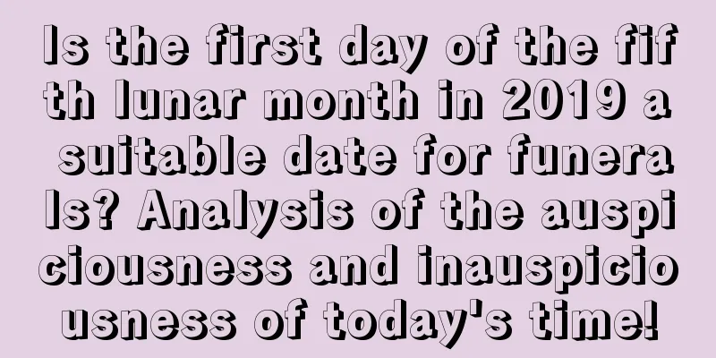 Is the first day of the fifth lunar month in 2019 a suitable date for funerals? Analysis of the auspiciousness and inauspiciousness of today's time!