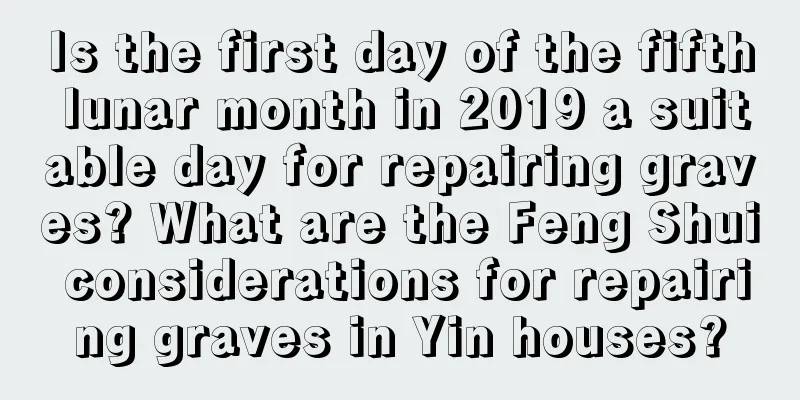 Is the first day of the fifth lunar month in 2019 a suitable day for repairing graves? What are the Feng Shui considerations for repairing graves in Yin houses?