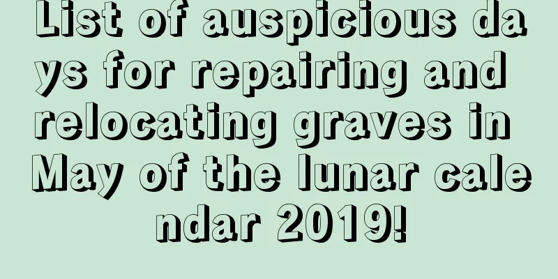 List of auspicious days for repairing and relocating graves in May of the lunar calendar 2019!