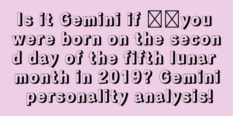 Is it Gemini if ​​you were born on the second day of the fifth lunar month in 2019? Gemini personality analysis!
