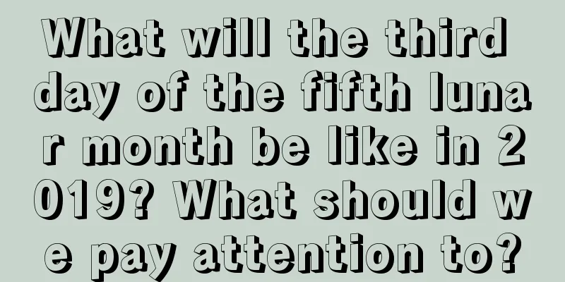 What will the third day of the fifth lunar month be like in 2019? What should we pay attention to?