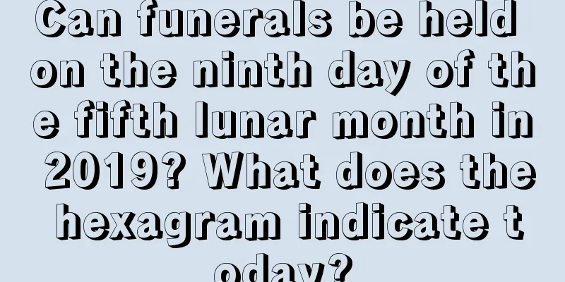 Can funerals be held on the ninth day of the fifth lunar month in 2019? What does the hexagram indicate today?