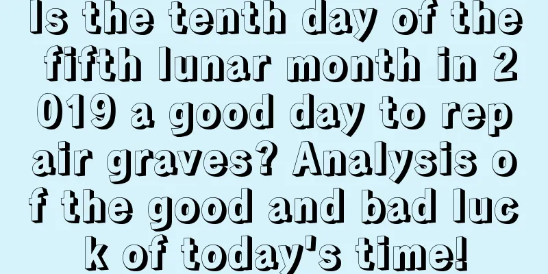 Is the tenth day of the fifth lunar month in 2019 a good day to repair graves? Analysis of the good and bad luck of today's time!