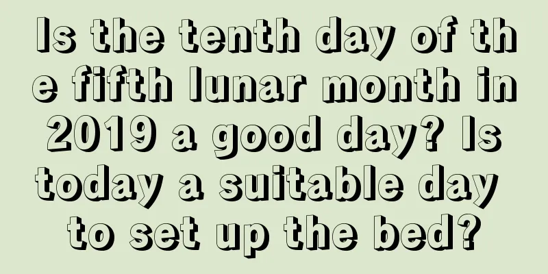 Is the tenth day of the fifth lunar month in 2019 a good day? Is today a suitable day to set up the bed?