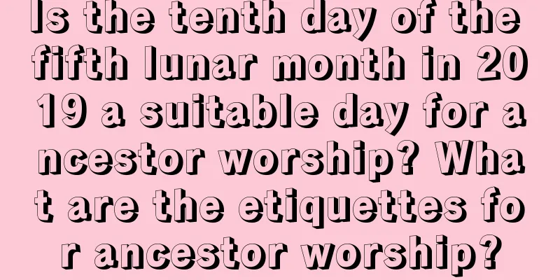 Is the tenth day of the fifth lunar month in 2019 a suitable day for ancestor worship? What are the etiquettes for ancestor worship?