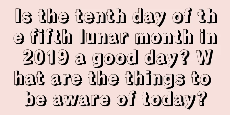 Is the tenth day of the fifth lunar month in 2019 a good day? What are the things to be aware of today?