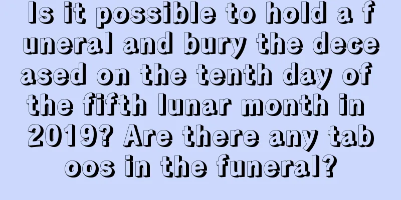 Is it possible to hold a funeral and bury the deceased on the tenth day of the fifth lunar month in 2019? Are there any taboos in the funeral?