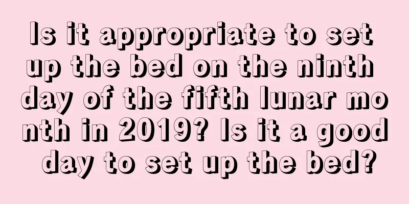 Is it appropriate to set up the bed on the ninth day of the fifth lunar month in 2019? Is it a good day to set up the bed?