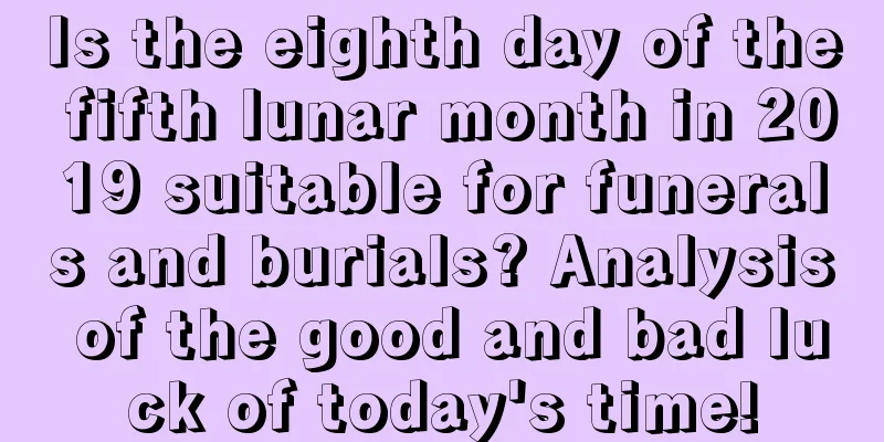 Is the eighth day of the fifth lunar month in 2019 suitable for funerals and burials? Analysis of the good and bad luck of today's time!