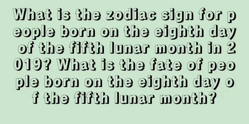What is the zodiac sign for people born on the eighth day of the fifth lunar month in 2019? What is the fate of people born on the eighth day of the fifth lunar month?