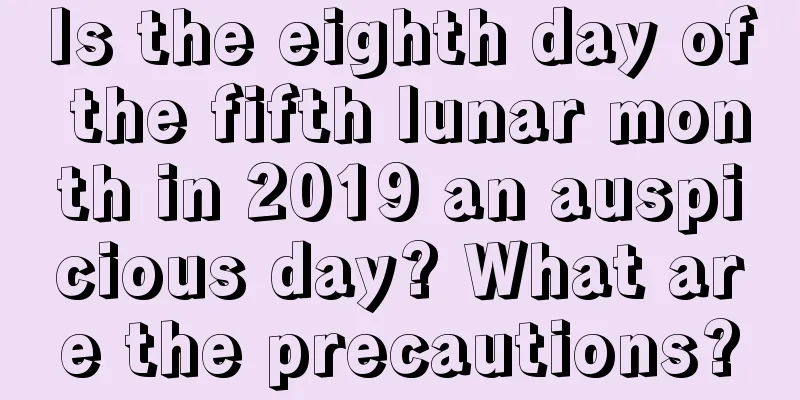 Is the eighth day of the fifth lunar month in 2019 an auspicious day? What are the precautions?