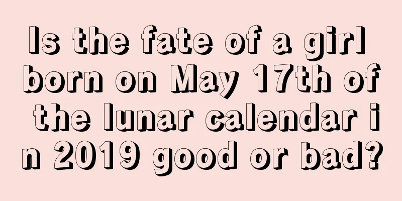 Is the fate of a girl born on May 17th of the lunar calendar in 2019 good or bad?