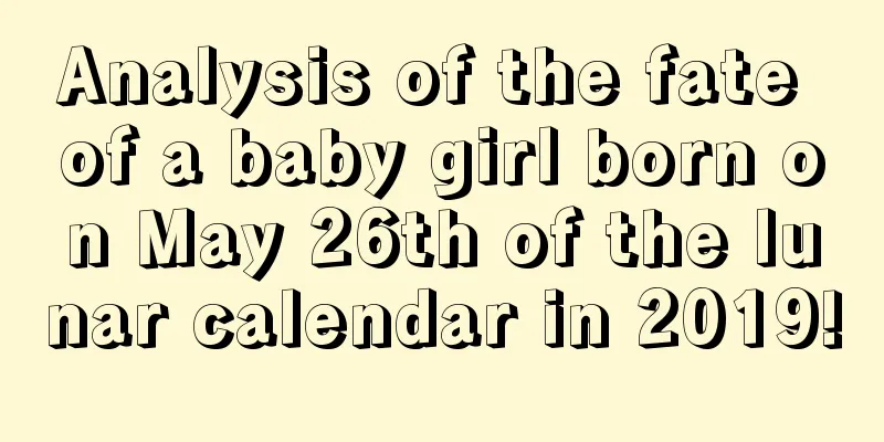 Analysis of the fate of a baby girl born on May 26th of the lunar calendar in 2019!