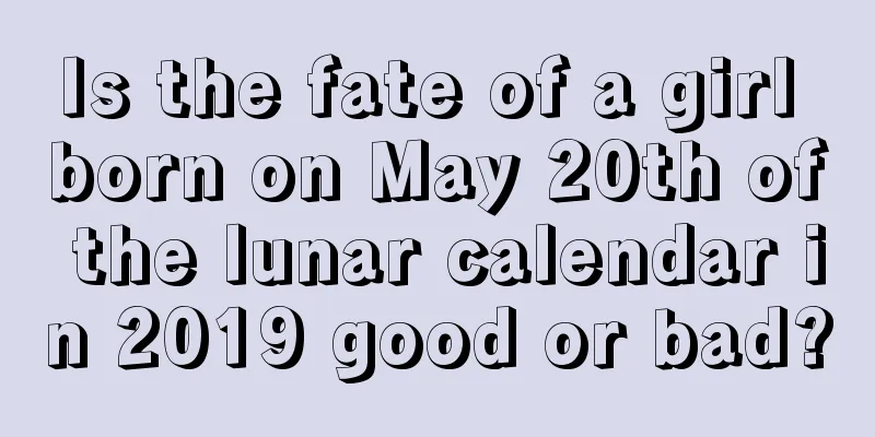 Is the fate of a girl born on May 20th of the lunar calendar in 2019 good or bad?