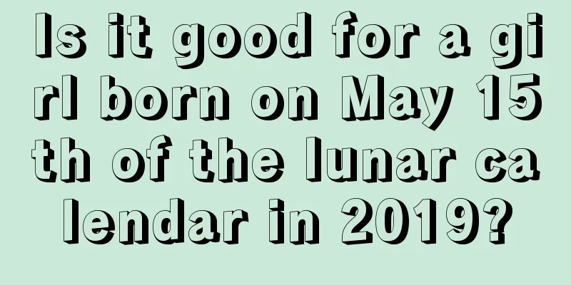 Is it good for a girl born on May 15th of the lunar calendar in 2019?