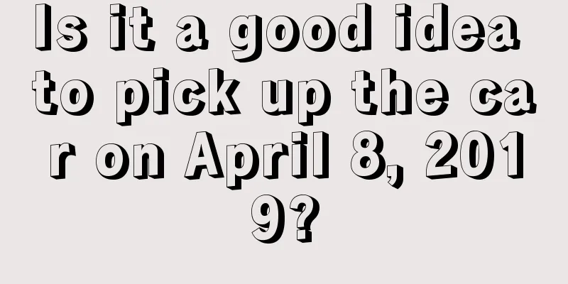 Is it a good idea to pick up the car on April 8, 2019?