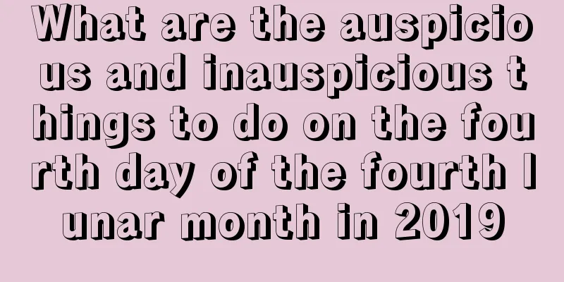 What are the auspicious and inauspicious things to do on the fourth day of the fourth lunar month in 2019