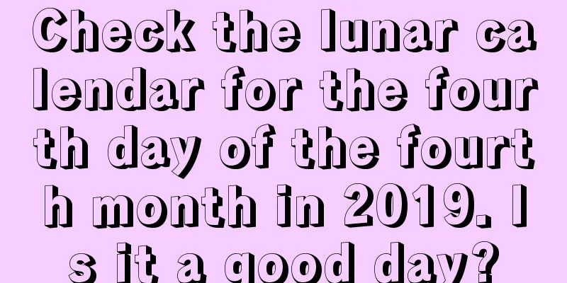 Check the lunar calendar for the fourth day of the fourth month in 2019. Is it a good day?