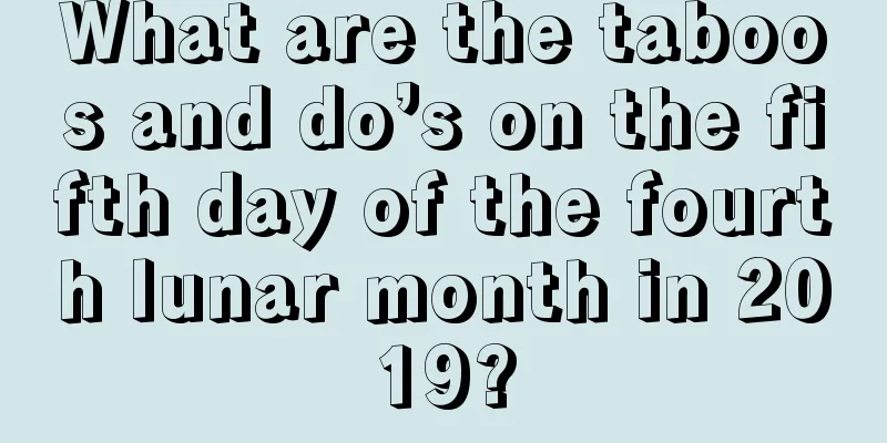 What are the taboos and do’s on the fifth day of the fourth lunar month in 2019?