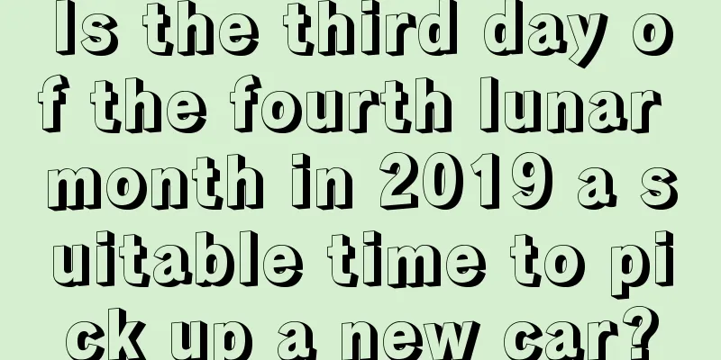 Is the third day of the fourth lunar month in 2019 a suitable time to pick up a new car?