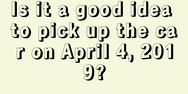 Is it a good idea to pick up the car on April 4, 2019?