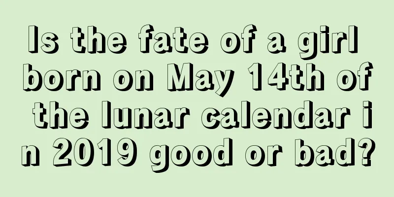 Is the fate of a girl born on May 14th of the lunar calendar in 2019 good or bad?